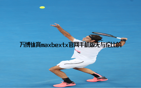万博体育maxbextx官网手机版：无与伦比的体育娱乐享受